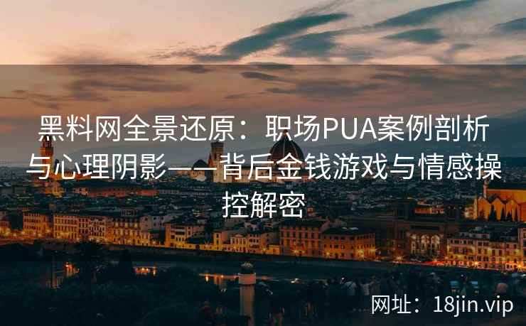 黑料网全景还原：职场PUA案例剖析与心理阴影——背后金钱游戏与情感操控解密