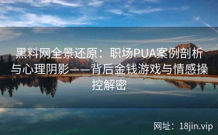 黑料网全景还原：职场PUA案例剖析与心理阴影——背后金钱游戏与情感操控解密