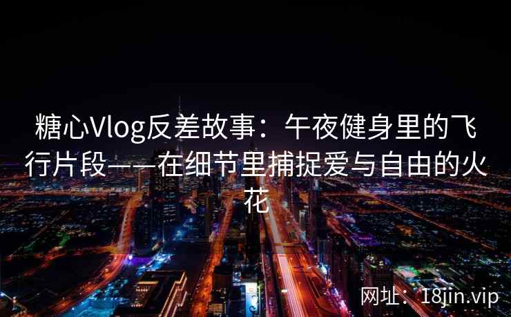糖心Vlog反差故事：午夜健身里的飞行片段——在细节里捕捉爱与自由的火花