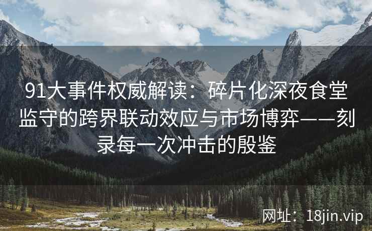 91大事件权威解读：碎片化深夜食堂监守的跨界联动效应与市场博弈——刻录每一次冲击的殷鉴