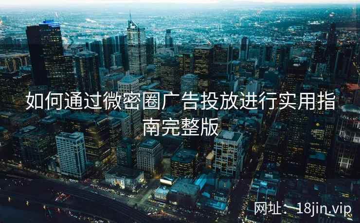 如何通过微密圈广告投放进行实用指南完整版