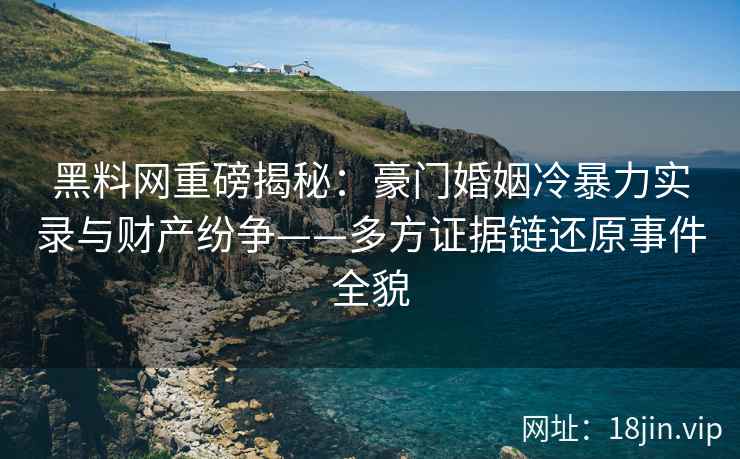 黑料网重磅揭秘：豪门婚姻冷暴力实录与财产纷争——多方证据链还原事件全貌