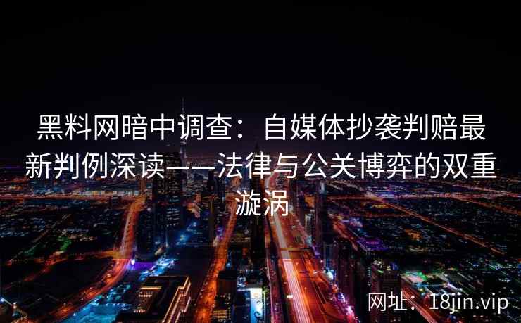 黑料网暗中调查：自媒体抄袭判赔最新判例深读——法律与公关博弈的双重漩涡