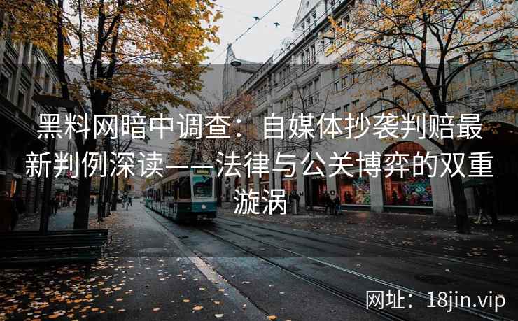 黑料网暗中调查：自媒体抄袭判赔最新判例深读——法律与公关博弈的双重漩涡