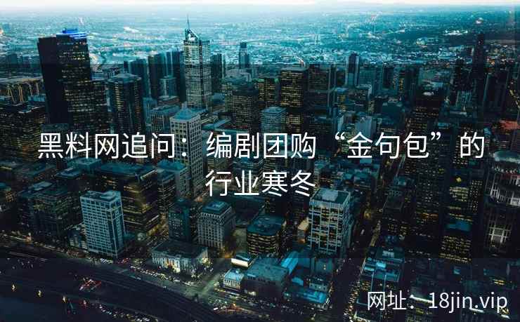 黑料网追问：编剧团购“金句包”的行业寒冬