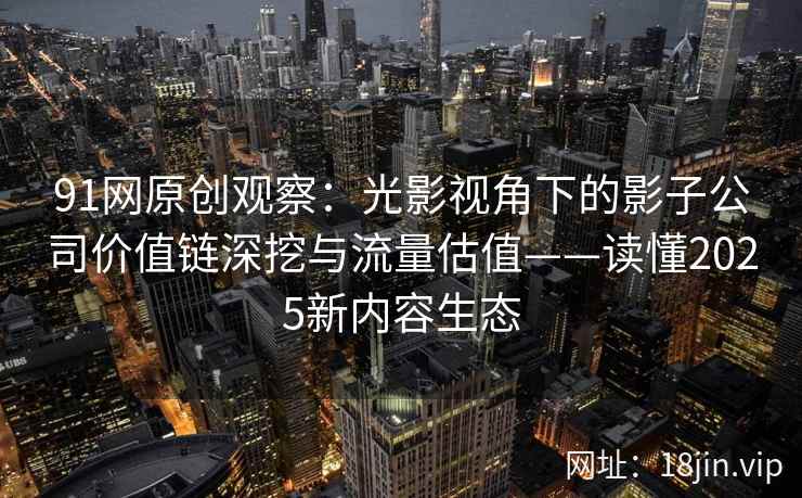 91网原创观察：光影视角下的影子公司价值链深挖与流量估值——读懂2025新内容生态