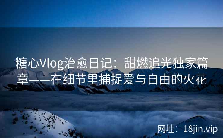 糖心Vlog治愈日记：甜燃追光独家篇章——在细节里捕捉爱与自由的火花