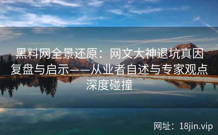 黑料网全景还原：网文大神退坑真因复盘与启示——从业者自述与专家观点深度碰撞