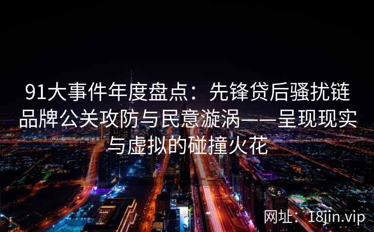 91大事件年度盘点：先锋贷后骚扰链品牌公关攻防与民意漩涡——呈现现实与虚拟的碰撞火花