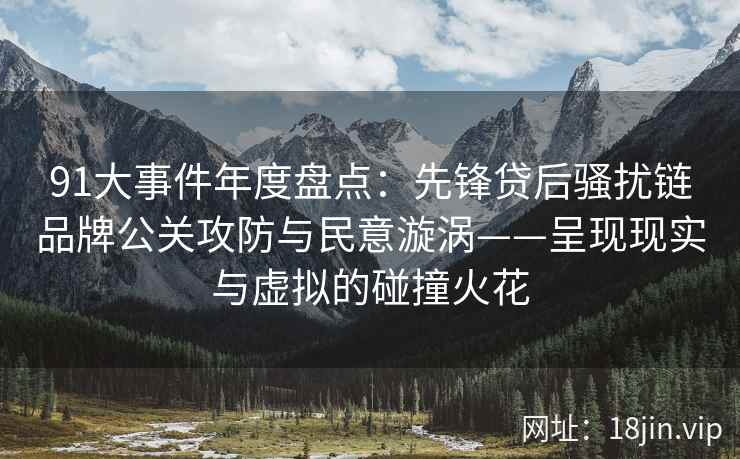 91大事件年度盘点：先锋贷后骚扰链品牌公关攻防与民意漩涡——呈现现实与虚拟的碰撞火花