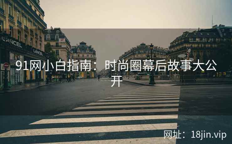 91网小白指南：时尚圈幕后故事大公开