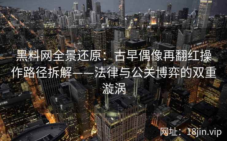 黑料网全景还原：古早偶像再翻红操作路径拆解——法律与公关博弈的双重漩涡