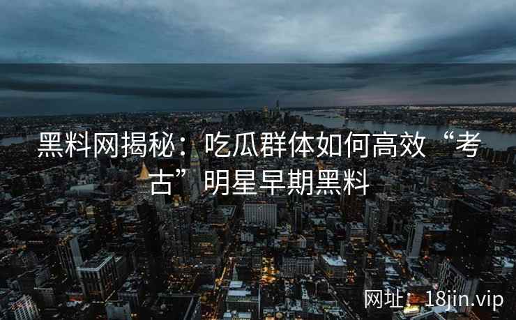 黑料网揭秘：吃瓜群体如何高效“考古”明星早期黑料