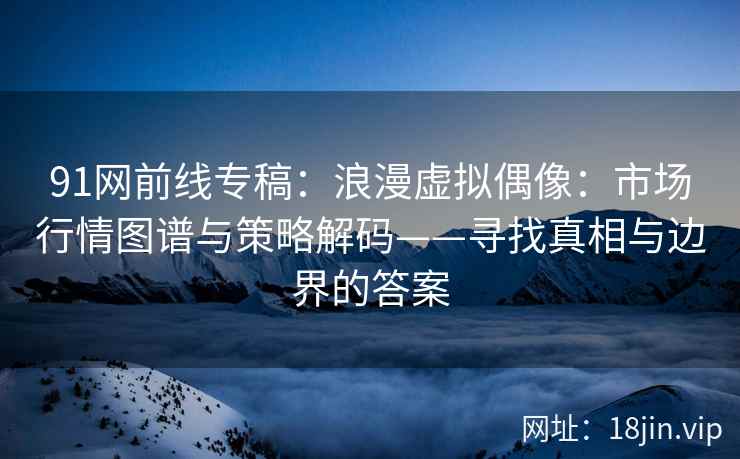 91网前线专稿：浪漫虚拟偶像：市场行情图谱与策略解码——寻找真相与边界的答案