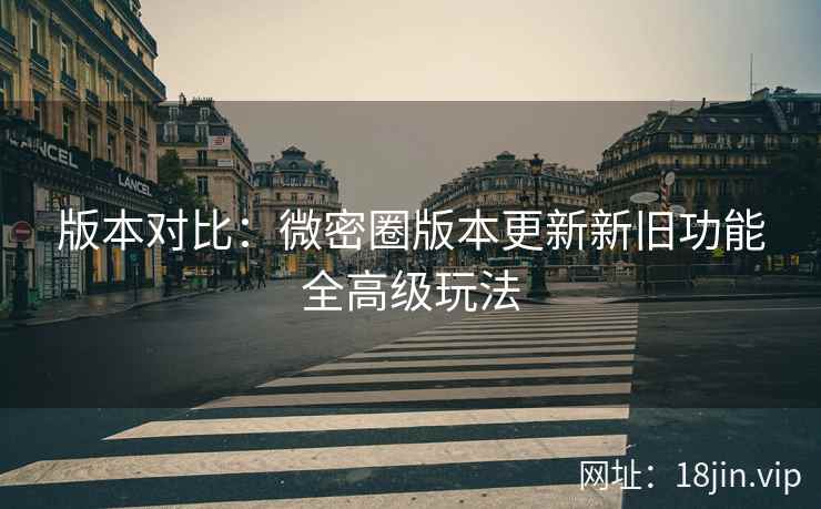 版本对比：微密圈版本更新新旧功能全高级玩法