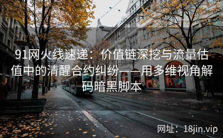 91网火线速递：价值链深挖与流量估值中的清醒合约纠纷——用多维视角解码暗黑脚本