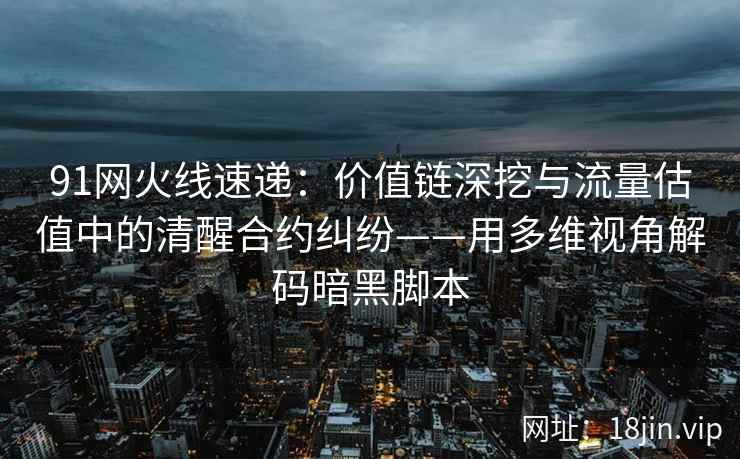 91网火线速递：价值链深挖与流量估值中的清醒合约纠纷——用多维视角解码暗黑脚本