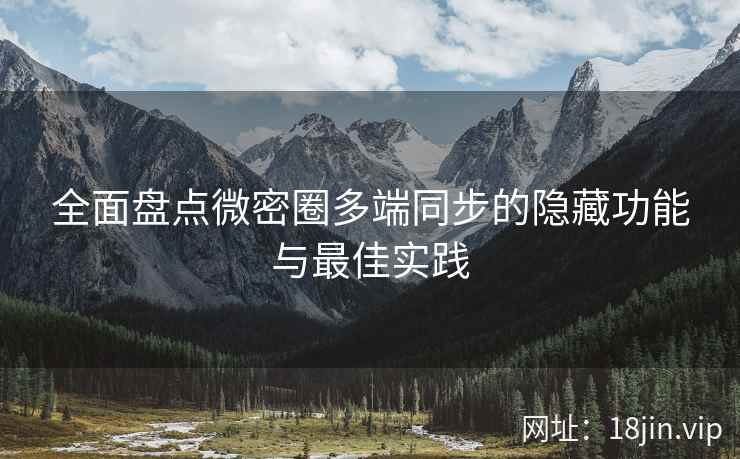 全面盘点微密圈多端同步的隐藏功能与最佳实践