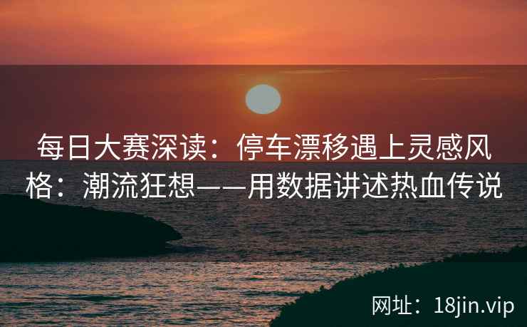 每日大赛深读：停车漂移遇上灵感风格：潮流狂想——用数据讲述热血传说
