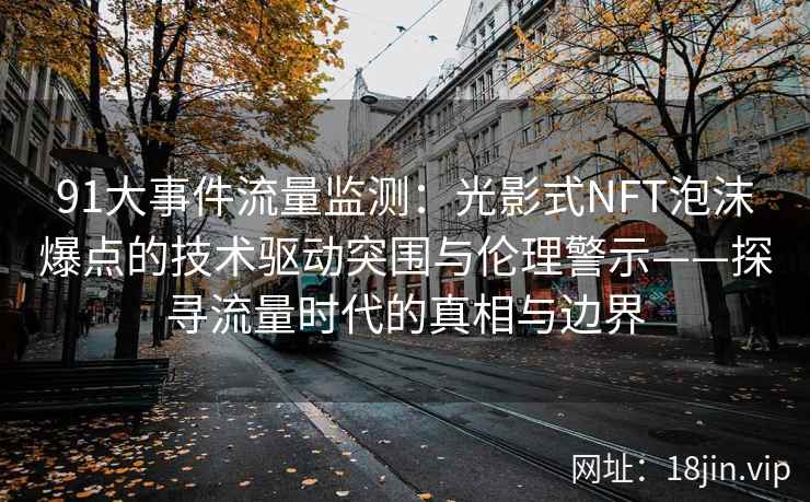 91大事件流量监测：光影式NFT泡沫爆点的技术驱动突围与伦理警示——探寻流量时代的真相与边界