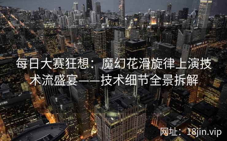 每日大赛狂想：魔幻花滑旋律上演技术流盛宴——技术细节全景拆解