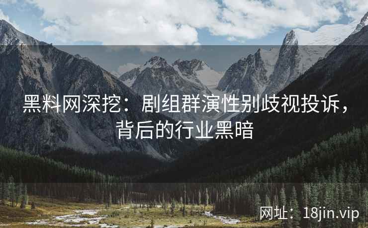 黑料网深挖：剧组群演性别歧视投诉，背后的行业黑暗
