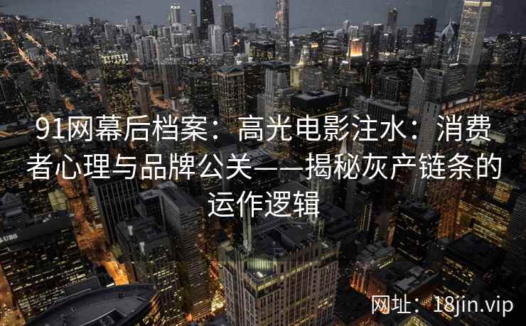 91网幕后档案：高光电影注水：消费者心理与品牌公关——揭秘灰产链条的运作逻辑
