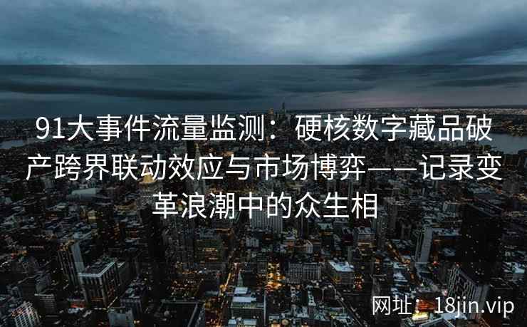 91大事件流量监测：硬核数字藏品破产跨界联动效应与市场博弈——记录变革浪潮中的众生相
