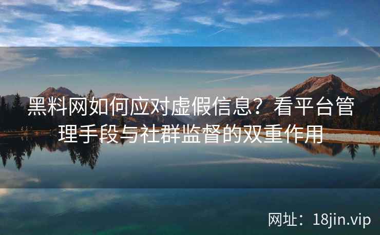 黑料网如何应对虚假信息？看平台管理手段与社群监督的双重作用