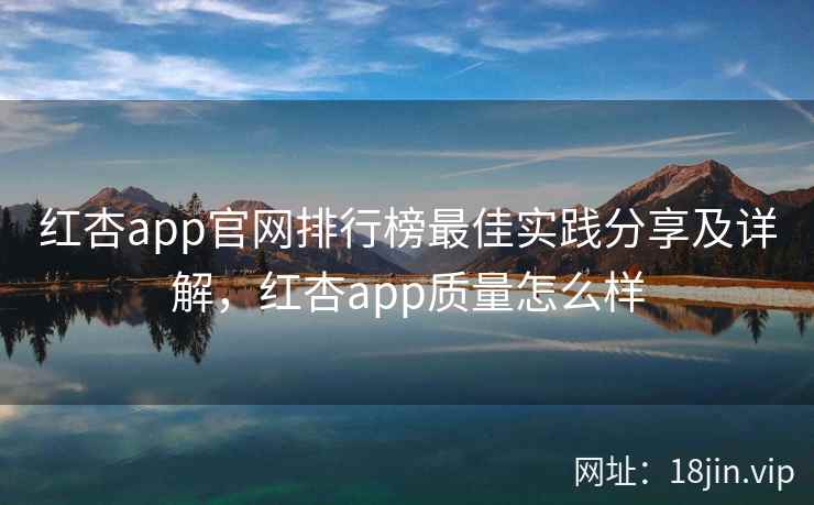 红杏app官网排行榜最佳实践分享及详解，红杏app质量怎么样