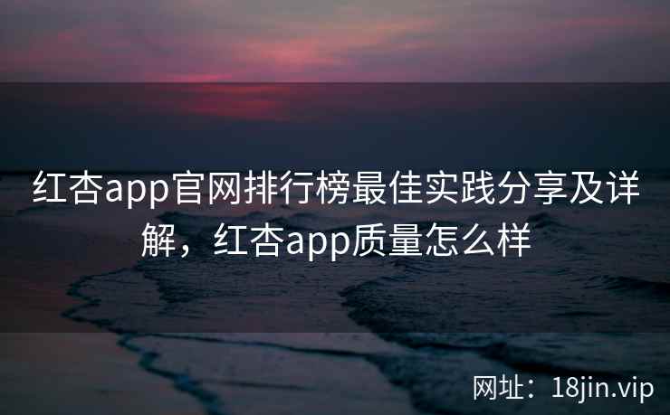 红杏app官网排行榜最佳实践分享及详解，红杏app质量怎么样