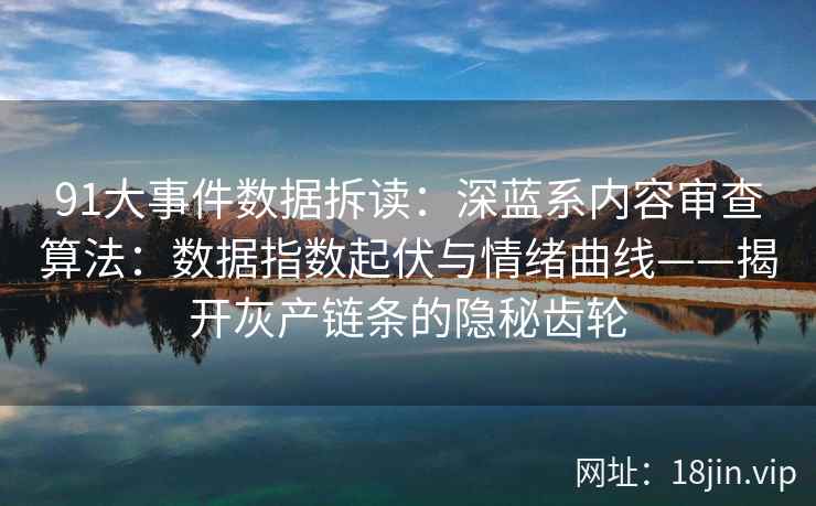 91大事件数据拆读：深蓝系内容审查算法：数据指数起伏与情绪曲线——揭开灰产链条的隐秘齿轮