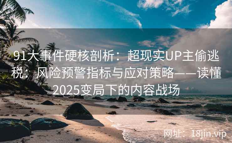 91大事件硬核剖析：超现实UP主偷逃税：风险预警指标与应对策略——读懂2025变局下的内容战场