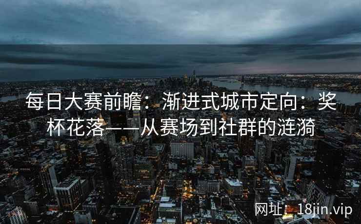 每日大赛前瞻：渐进式城市定向：奖杯花落——从赛场到社群的涟漪