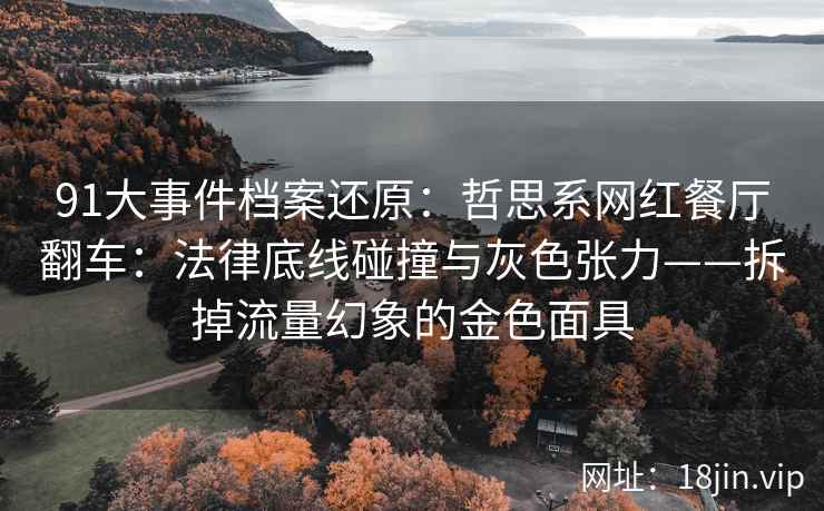 91大事件档案还原：哲思系网红餐厅翻车：法律底线碰撞与灰色张力——拆掉流量幻象的金色面具