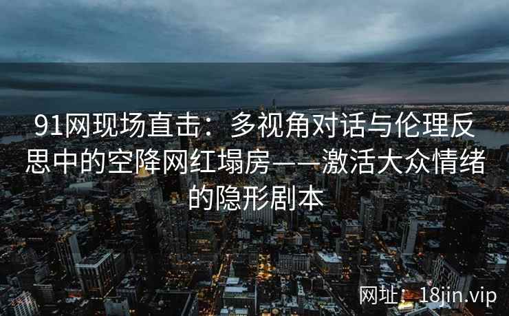 91网现场直击：多视角对话与伦理反思中的空降网红塌房——激活大众情绪的隐形剧本