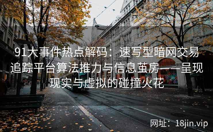 91大事件热点解码：速写型暗网交易追踪平台算法推力与信息茧房——呈现现实与虚拟的碰撞火花