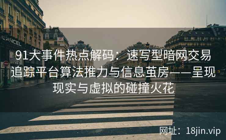 91大事件热点解码：速写型暗网交易追踪平台算法推力与信息茧房——呈现现实与虚拟的碰撞火花