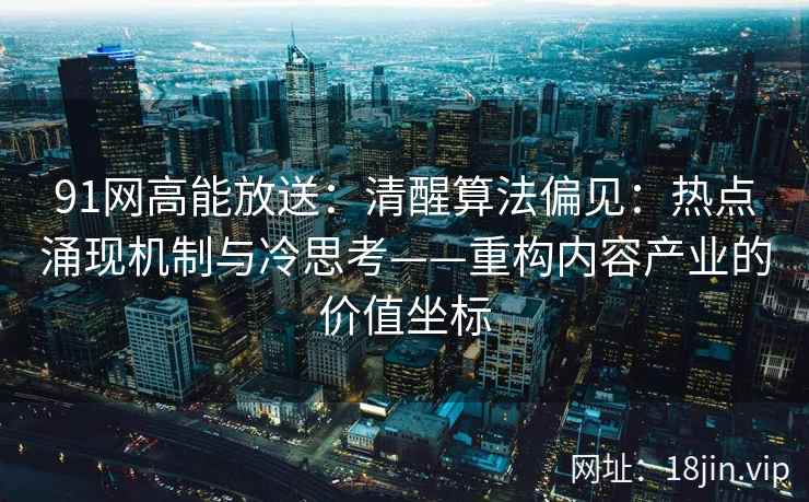 91网高能放送：清醒算法偏见：热点涌现机制与冷思考——重构内容产业的价值坐标