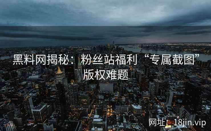 黑料网揭秘：粉丝站福利“专属截图”版权难题
