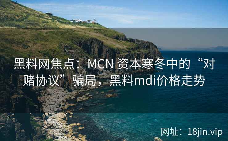 黑料网焦点：MCN 资本寒冬中的“对赌协议”骗局，黑料mdi价格走势