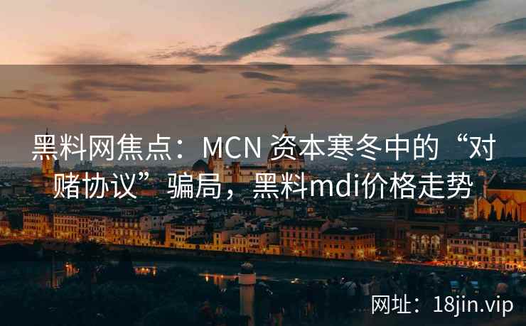 黑料网焦点：MCN 资本寒冬中的“对赌协议”骗局，黑料mdi价格走势