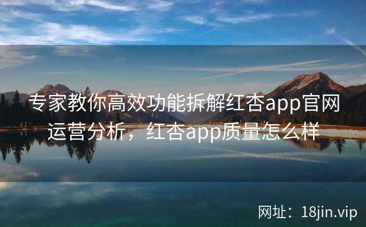 专家教你高效功能拆解红杏app官网运营分析，红杏app质量怎么样