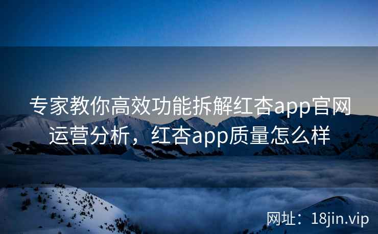 专家教你高效功能拆解红杏app官网运营分析，红杏app质量怎么样