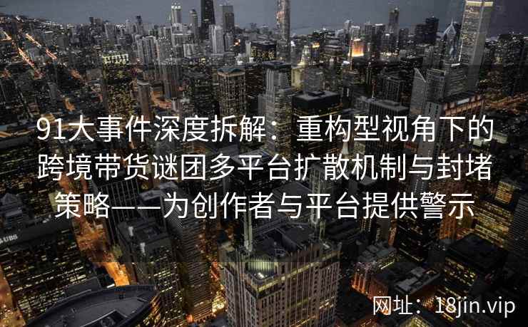 91大事件深度拆解：重构型视角下的跨境带货谜团多平台扩散机制与封堵策略——为创作者与平台提供警示